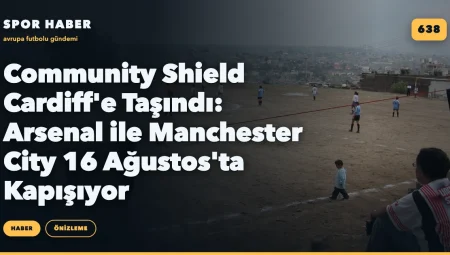 Community Shield Cardiff’e Taşındı: Arsenal ile Manchester City 16 Ağustos’ta Kapışıyor