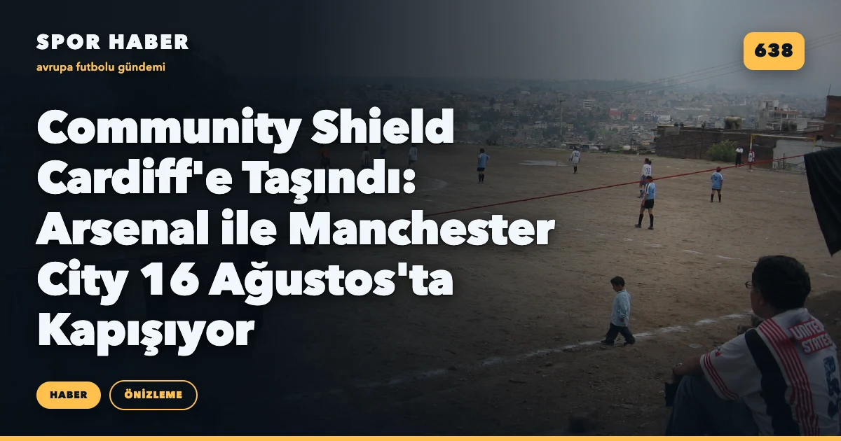Community Shield Cardiff'e Taşındı: Arsenal ile Manchester City 16 Ağustos'ta Kapışıyor